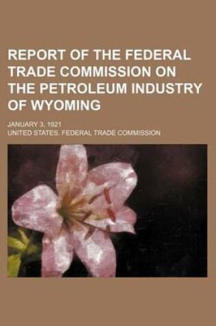 Cover of Report of the Federal Trade Commission on the Petroleum Industry of Wyoming; January 3, 1921