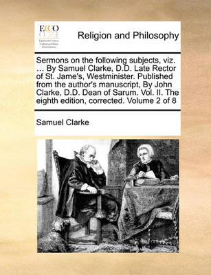 Book cover for Sermons on the Following Subjects, Viz. ... by Samuel Clarke, D.D. Late Rector of St. Jame's, Westminister. Published from the Author's Manuscript, by John Clarke, D.D. Dean of Sarum. Vol. II. the Eighth Edition, Corrected. Volume 2 of 8