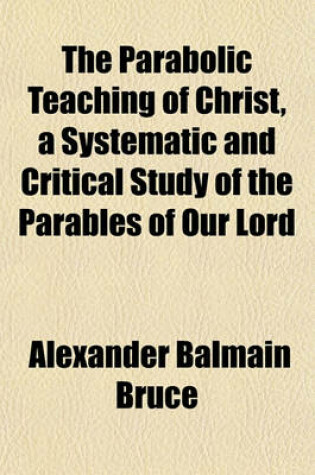 Cover of The Parabolic Teaching of Christ, a Systematic and Critical Study of the Parables of Our Lord