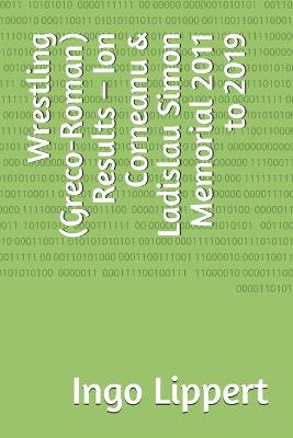 Book cover for Wrestling (Greco-Roman) Results - Ion Corneanu & Ladislau Simon Memorial 2011 to 2019