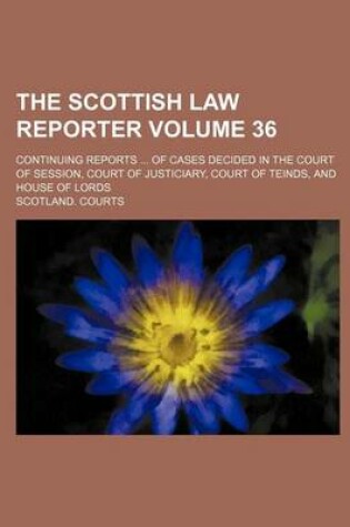 Cover of The Scottish Law Reporter Volume 36; Continuing Reports ... of Cases Decided in the Court of Session, Court of Justiciary, Court of Teinds, and House of Lords