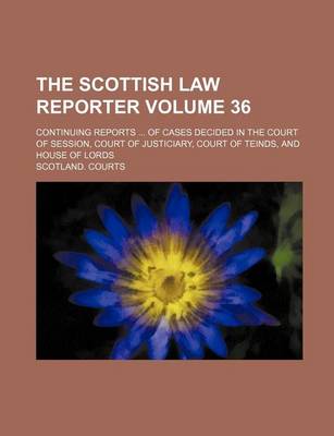 Book cover for The Scottish Law Reporter Volume 36; Continuing Reports ... of Cases Decided in the Court of Session, Court of Justiciary, Court of Teinds, and House of Lords