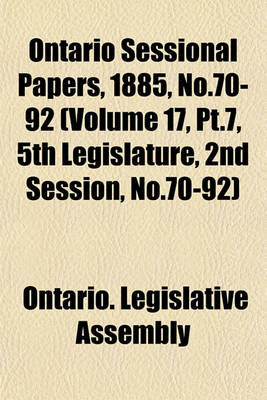 Book cover for Ontario Sessional Papers, 1885, No.70-92 (Volume 17, PT.7, 5th Legislature, 2nd Session, No.70-92)