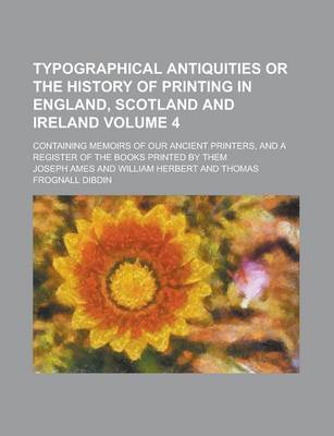 Book cover for Typographical Antiquities or the History of Printing in England, Scotland and Ireland; Containing Memoirs of Our Ancient Printers, and a Register of the Books Printed by Them Volume 4