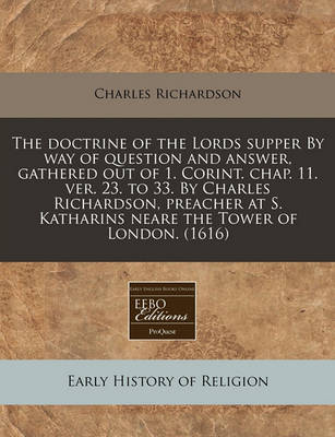 Book cover for The Doctrine of the Lords Supper by Way of Question and Answer, Gathered Out of 1. Corint. Chap. 11. Ver. 23. to 33. by Charles Richardson, Preacher at S. Katharins Neare the Tower of London. (1616)