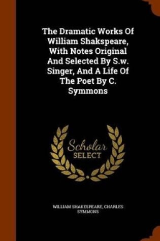 Cover of The Dramatic Works of William Shakspeare, with Notes Original and Selected by S.W. Singer, and a Life of the Poet by C. Symmons