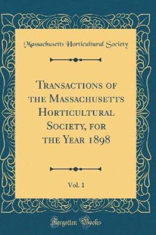 Cover of Transactions of the Massachusetts Horticultural Society, for the Year 1898, Vol. 1 (Classic Reprint)