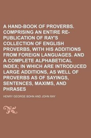 Cover of A Hand-Book of Proverbs. Comprising an Entire Re-Publication of Ray's Collection of English Proverbs, with His Additions from Foreign Languages. and a Complete Alphabetical Index; In Which Are Introduced Large Additions, as Well of Proverbs as of Sayings