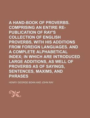 Book cover for A Hand-Book of Proverbs. Comprising an Entire Re-Publication of Ray's Collection of English Proverbs, with His Additions from Foreign Languages. and a Complete Alphabetical Index; In Which Are Introduced Large Additions, as Well of Proverbs as of Sayings