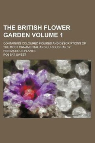 Cover of The British Flower Garden Volume 1; Containing Coloured Figures and Descriptions of the Most Ornamental and Curious Hardy Herbaceous Plants