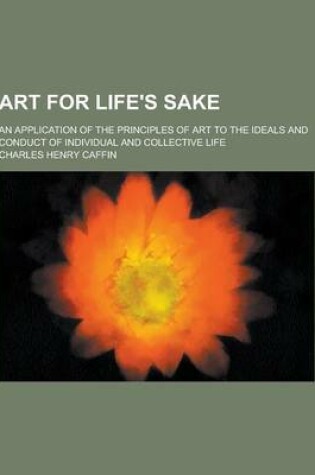 Cover of Art for Life's Sake; An Application of the Principles of Art to the Ideals and Conduct of Individual and Collective Life