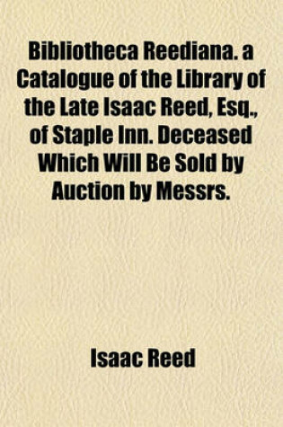 Cover of Bibliotheca Reediana. a Catalogue of the Library of the Late Isaac Reed, Esq., of Staple Inn. Deceased Which Will Be Sold by Auction by Messrs.