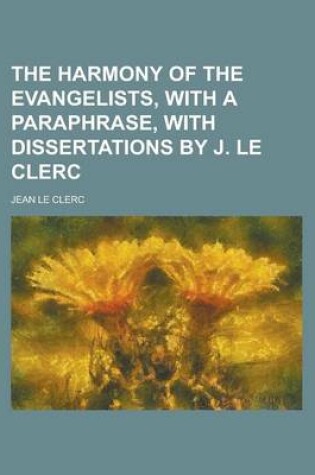 Cover of The Harmony of the Evangelists, with a Paraphrase, with Dissertations by J. Le Clerc