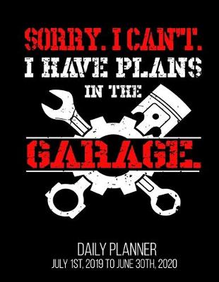 Book cover for Sorry. I Can't. I Have Plans In The Garage. Daily Planner July 1st, 2019 To June 30th, 2020