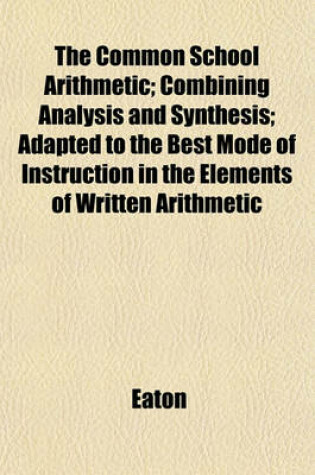Cover of The Common School Arithmetic; Combining Analysis and Synthesis; Adapted to the Best Mode of Instruction in the Elements of Written Arithmetic