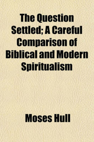 Cover of The Question Settled; A Careful Comparison of Biblical and Modern Spiritualism
