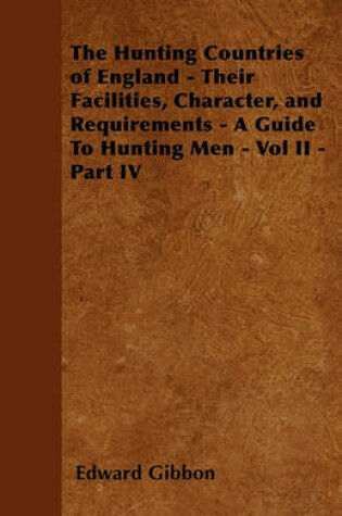 Cover of The Hunting Countries of England - Their Facilities, Character, and Requirements - A Guide To Hunting Men - Vol II - Part IV