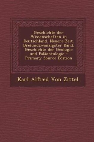 Cover of Geschichte Der Wissenschaften in Deutschland. Neuere Zeit. Dreiundzwanzigster Band. Geschichte Der Geologie Und Palaontologie - Primary Source Edition