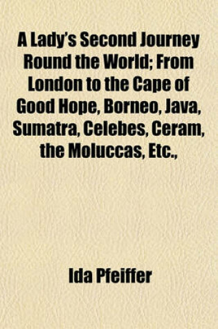 Cover of A Lady's Second Journey Round the World; From London to the Cape of Good Hope, Borneo, Java, Sumatra, Celebes, Ceram, the Moluccas, Etc., California, Panama, Peru, Ecuador, and the United States