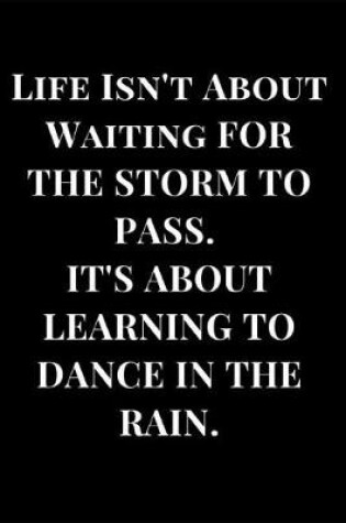 Cover of Life Isn't about Waiting for the Storm to Pass. It's about Learning to Dance in the Rain.
