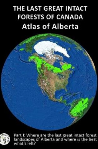 Cover of The Last Great Intact Forests of Canada: Atlas Of Alberta (Part I)