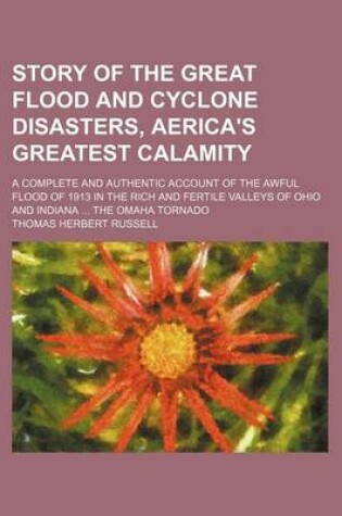 Cover of Story of the Great Flood and Cyclone Disasters, Aerica's Greatest Calamity; A Complete and Authentic Account of the Awful Flood of 1913 in the Rich and Fertile Valleys of Ohio and Indiana the Omaha Tornado