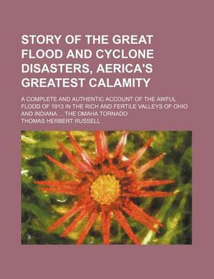 Book cover for Story of the Great Flood and Cyclone Disasters, Aerica's Greatest Calamity; A Complete and Authentic Account of the Awful Flood of 1913 in the Rich and Fertile Valleys of Ohio and Indiana the Omaha Tornado