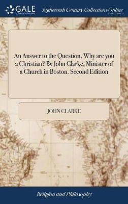 Book cover for An Answer to the Question, Why Are You a Christian? by John Clarke, Minister of a Church in Boston. Second Edition