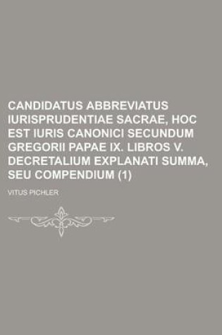 Cover of Candidatus Abbreviatus Iurisprudentiae Sacrae, Hoc Est Iuris Canonici Secundum Gregorii Papae IX. Libros V. Decretalium Explanati Summa, Seu Compendiu