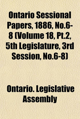 Book cover for Ontario Sessional Papers, 1886, No.6-8 (Volume 18, PT.2, 5th Legislature, 3rd Session, No.6-8)