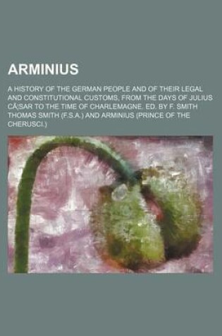 Cover of Arminius; A History of the German People and of Their Legal and Constitutional Customs, from the Days of Julius CA Sar to the Time of Charlemagne. Ed. by F. Smith