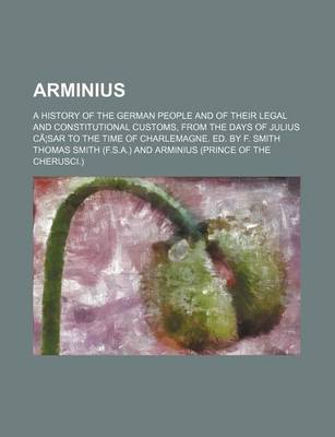 Book cover for Arminius; A History of the German People and of Their Legal and Constitutional Customs, from the Days of Julius CA Sar to the Time of Charlemagne. Ed. by F. Smith