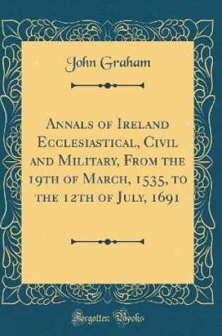 Cover of Annals of Ireland Ecclesiastical, Civil and Military, from the 19th of March, 1535, to the 12th of July, 1691 (Classic Reprint)