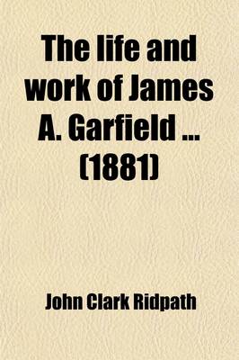 Book cover for The Life and Work of James A. Garfield; Embracing an Account of the Scenes and Incidents of His Boyhood the Struggles of His Youth, His Election to the Presidency and the Tragic Story of His Death