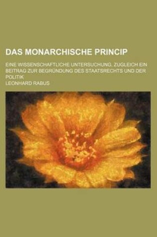 Cover of Das Monarchische Princip; Eine Wissenschaftliche Untersuchung, Zugleich Ein Beitrag Zur Begrundung Des Staatsrechts Und Der Politik