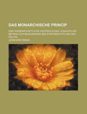 Book cover for Das Monarchische Princip; Eine Wissenschaftliche Untersuchung, Zugleich Ein Beitrag Zur Begrundung Des Staatsrechts Und Der Politik