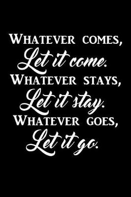 Book cover for Whatever comes, let it come. Whatever stays, let it stay. Whatever goes, let it