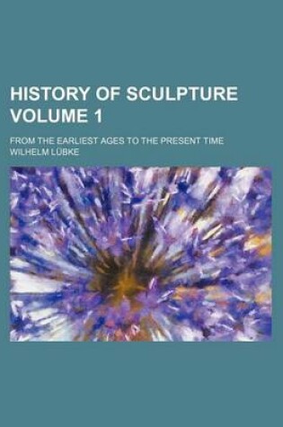 Cover of History of Sculpture Volume 1; From the Earliest Ages to the Present Time