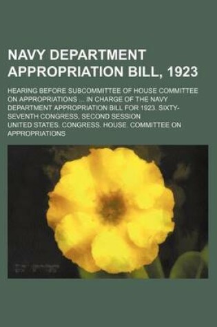 Cover of Navy Department Appropriation Bill, 1923; Hearing Before Subcommittee of House Committee on Appropriations in Charge of the Navy Department Appropriation Bill for 1923. Sixty-Seventh Congress, Second Session
