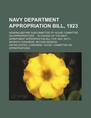 Book cover for Navy Department Appropriation Bill, 1923; Hearing Before Subcommittee of House Committee on Appropriations in Charge of the Navy Department Appropriation Bill for 1923. Sixty-Seventh Congress, Second Session