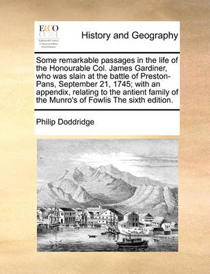 Book cover for Some Remarkable Passages in the Life of the Honourable Col. James Gardiner, Who Was Slain at the Battle of Preston-Pans, September 21, 1745; With an Appendix, Relating to the Antient Family of the Munro's of Fowlis the Sixth Edition.