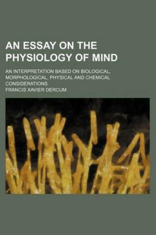 Cover of An Essay on the Physiology of Mind; An Interpretation Based on Biological, Morphological, Physical and Chemical Considerations