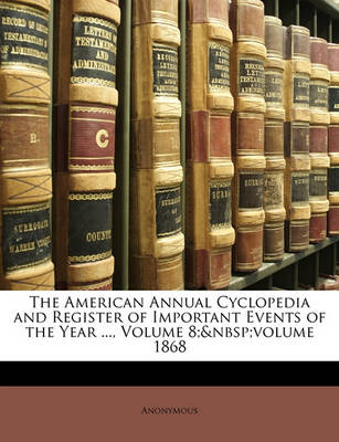 Book cover for The American Annual Cyclopedia and Register of Important Events of the Year ..., Volume 8; Volume 1868