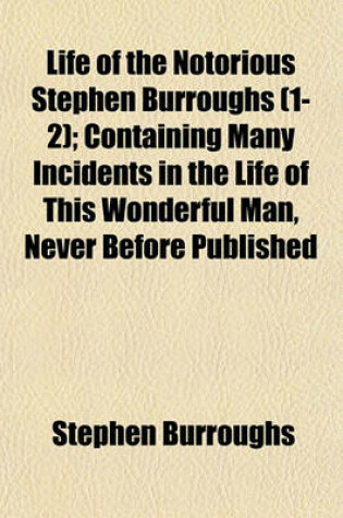 Cover of Life of the Notorious Stephen Burroughs (1-2); Containing Many Incidents in the Life of This Wonderful Man, Never Before Published