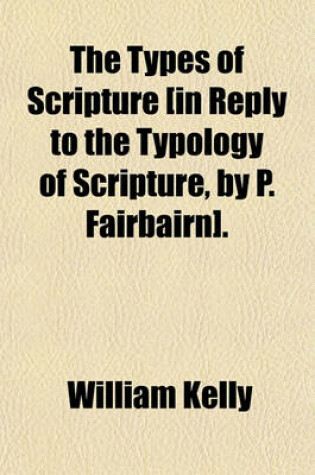 Cover of The Types of Scripture [In Reply to the Typology of Scripture, by P. Fairbairn].