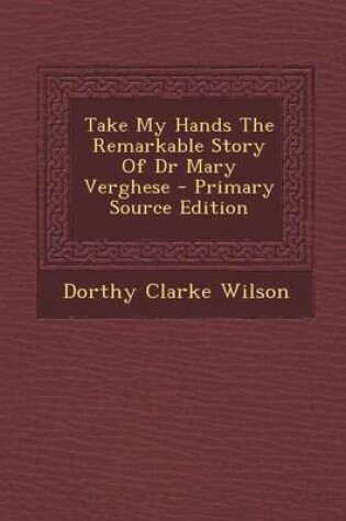 Cover of Take My Hands the Remarkable Story of Dr Mary Verghese