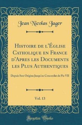 Cover of Histoire de l'Eglise Catholique En France d'Apres Les Documents Les Plus Authentiques, Vol. 13