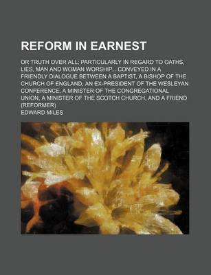 Book cover for Reform in Earnest; Or Truth Over All Particularly in Regard to Oaths, Lies, Man and Woman Worship Conveyed in a Friendly Dialogue Between a Baptist