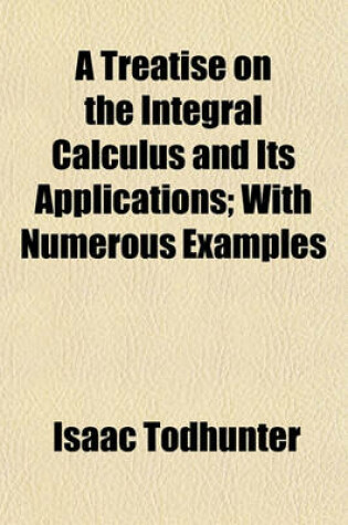 Cover of A Treatise on the Integral Calculus and Its Applications; With Numerous Examples