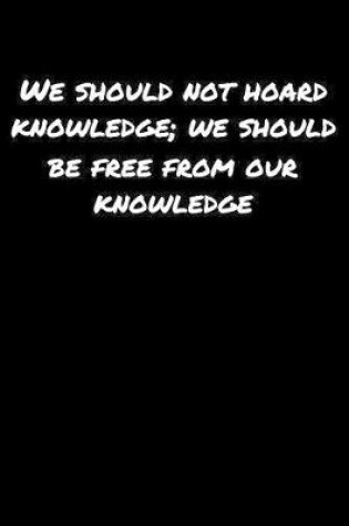 Cover of We Should Not Hoard Knowledge We Should Be Free From Our Knowledge